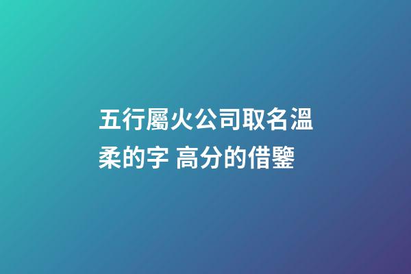 五行屬火公司取名溫柔的字 高分的借鑒-第1張-公司起名-玄機派